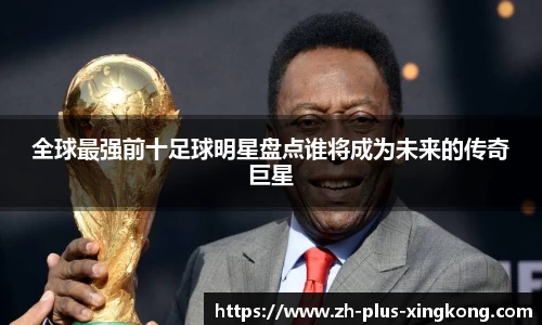 全球最强前十足球明星盘点谁将成为未来的传奇巨星