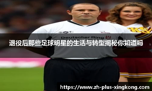 退役后那些足球明星的生活与转型揭秘你知道吗