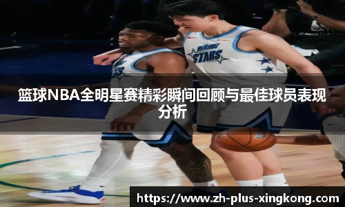 篮球NBA全明星赛精彩瞬间回顾与最佳球员表现分析